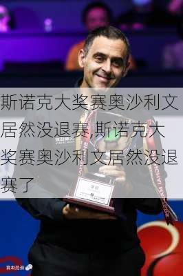 斯诺克大奖赛奥沙利文居然没退赛,斯诺克大奖赛奥沙利文居然没退赛了
