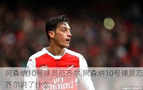 阿森纳10号球员厄齐尔,阿森纳10号球员厄齐尔说了什么