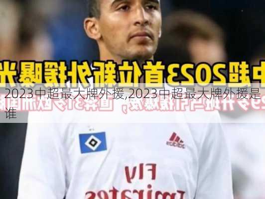 2023中超最大牌外援,2023中超最大牌外援是谁