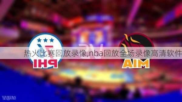 热火比赛回放录像,nba回放全场录像高清软件