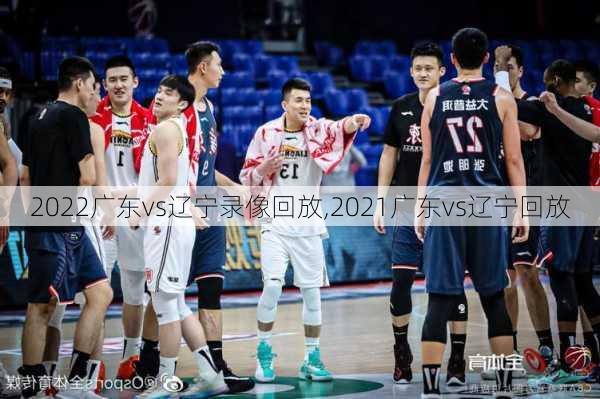2022广东vs辽宁录像回放,2021广东vs辽宁回放