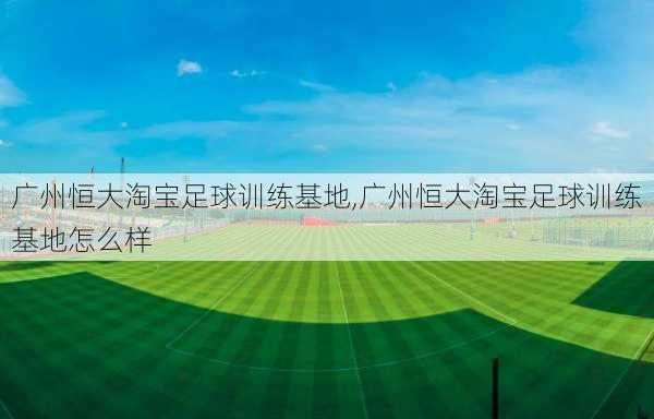 广州恒大淘宝足球训练基地,广州恒大淘宝足球训练基地怎么样
