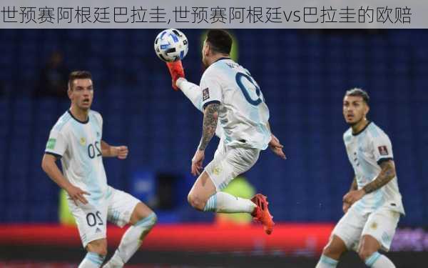 世预赛阿根廷巴拉圭,世预赛阿根廷vs巴拉圭的欧赔