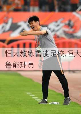 恒大教练鲁能足校,恒大鲁能球员