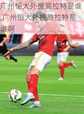 广州恒大外援高拉特是谁,广州恒大外援高拉特是谁啊