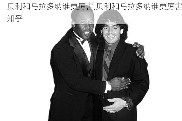 贝利和马拉多纳谁更厉害,贝利和马拉多纳谁更厉害知乎
