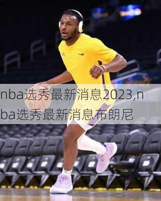 nba选秀最新消息2023,nba选秀最新消息布朗尼
