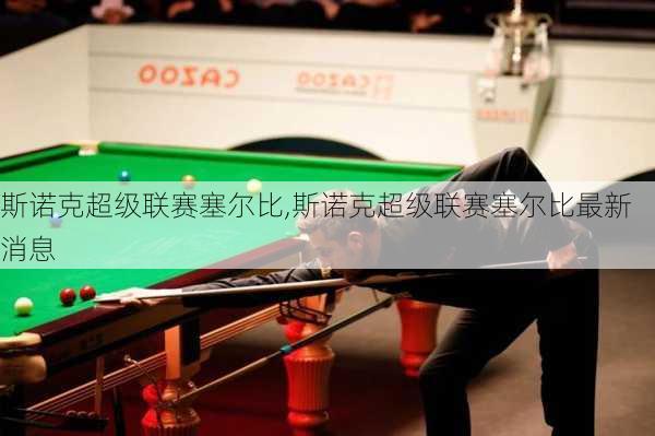 斯诺克超级联赛塞尔比,斯诺克超级联赛塞尔比最新消息