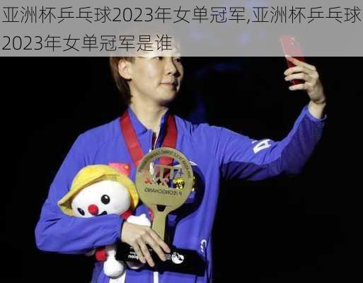 亚洲杯乒乓球2023年女单冠军,亚洲杯乒乓球2023年女单冠军是谁