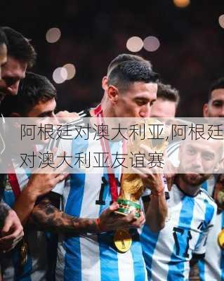 阿根廷对澳大利亚,阿根廷对澳大利亚友谊赛