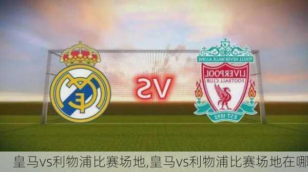 皇马vs利物浦比赛场地,皇马vs利物浦比赛场地在哪