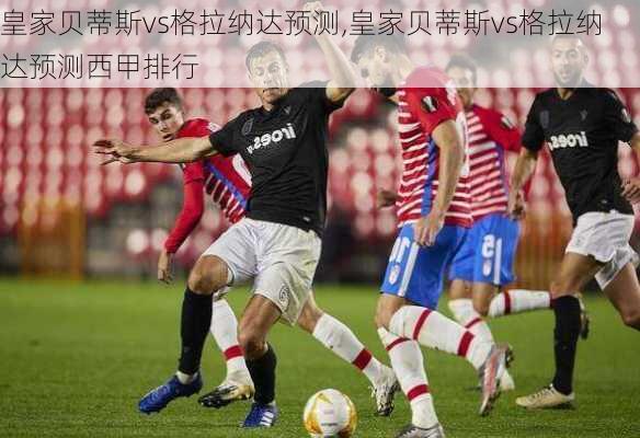 皇家贝蒂斯vs格拉纳达预测,皇家贝蒂斯vs格拉纳达预测西甲排行