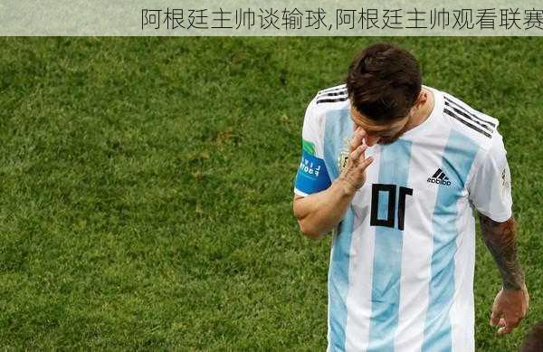 阿根廷主帅谈输球,阿根廷主帅观看联赛