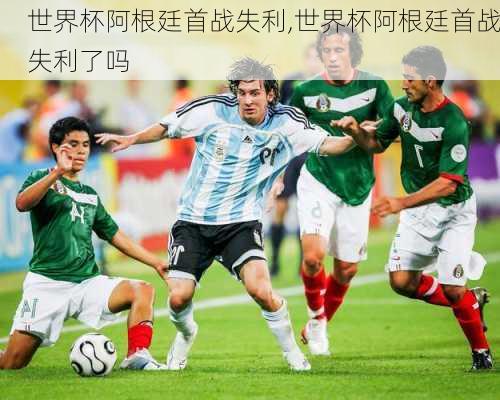 世界杯阿根廷首战失利,世界杯阿根廷首战失利了吗