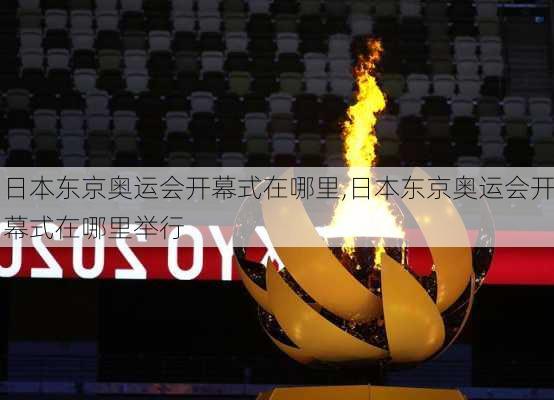 日本东京奥运会开幕式在哪里,日本东京奥运会开幕式在哪里举行