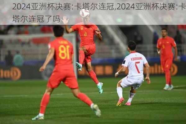 2024亚洲杯决赛:卡塔尔连冠,2024亚洲杯决赛:卡塔尔连冠了吗