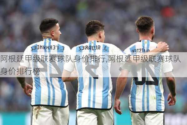 阿根廷甲级联赛球队身价排行,阿根廷甲级联赛球队身价排行榜