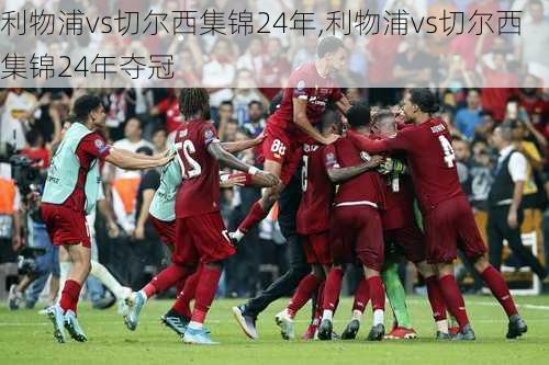 利物浦vs切尔西集锦24年,利物浦vs切尔西集锦24年夺冠