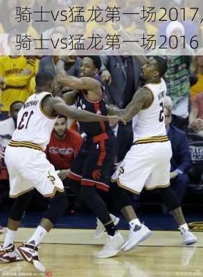 骑士vs猛龙第一场2017,骑士vs猛龙第一场2016