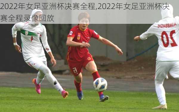 2022年女足亚洲杯决赛全程,2022年女足亚洲杯决赛全程录像回放