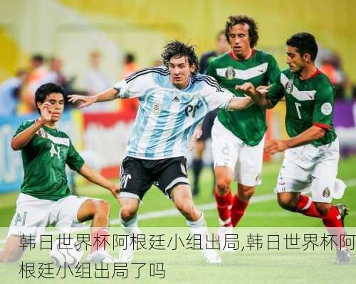 韩日世界杯阿根廷小组出局,韩日世界杯阿根廷小组出局了吗