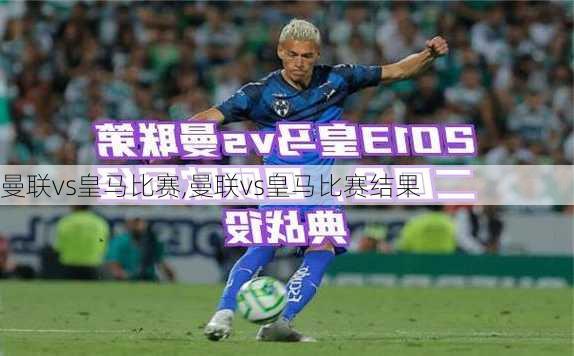 曼联vs皇马比赛,曼联vs皇马比赛结果