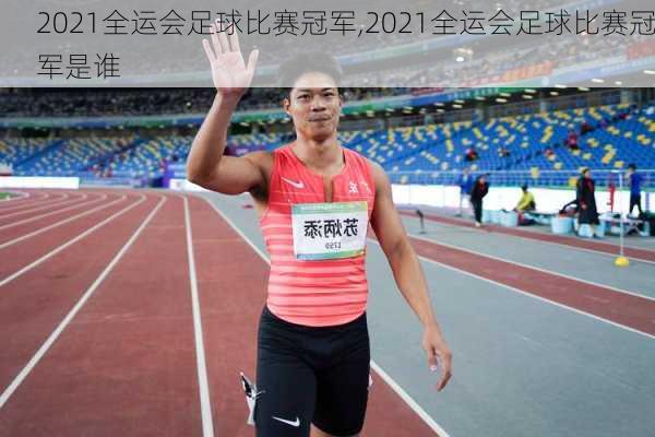 2021全运会足球比赛冠军,2021全运会足球比赛冠军是谁