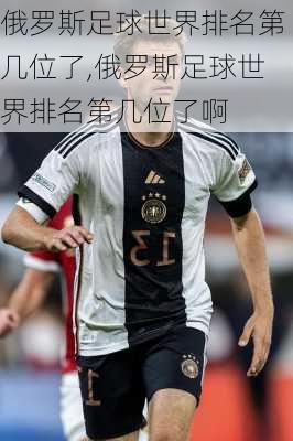 俄罗斯足球世界排名第几位了,俄罗斯足球世界排名第几位了啊