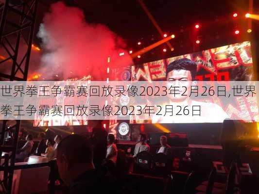 世界拳王争霸赛回放录像2023年2月26日,世界拳王争霸赛回放录像2023年2月26日