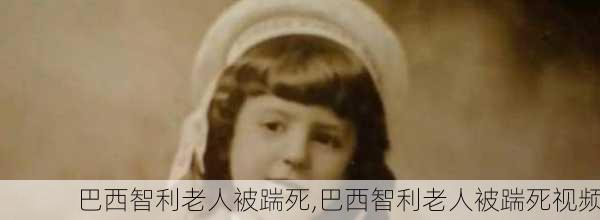 巴西智利老人被踹死,巴西智利老人被踹死视频