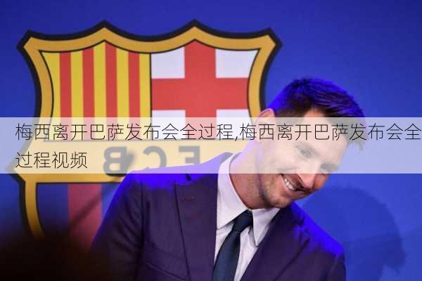 梅西离开巴萨发布会全过程,梅西离开巴萨发布会全过程视频