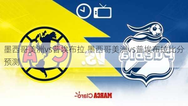 墨西哥美洲vs普埃布拉,墨西哥美洲vs普埃布拉比分预测