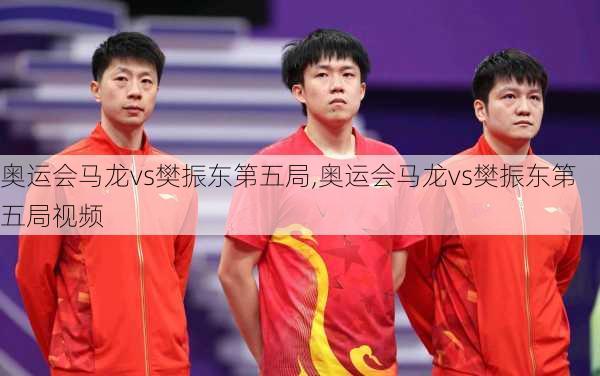 奥运会马龙vs樊振东第五局,奥运会马龙vs樊振东第五局视频