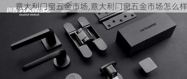 意大利门窗五金市场,意大利门窗五金市场怎么样