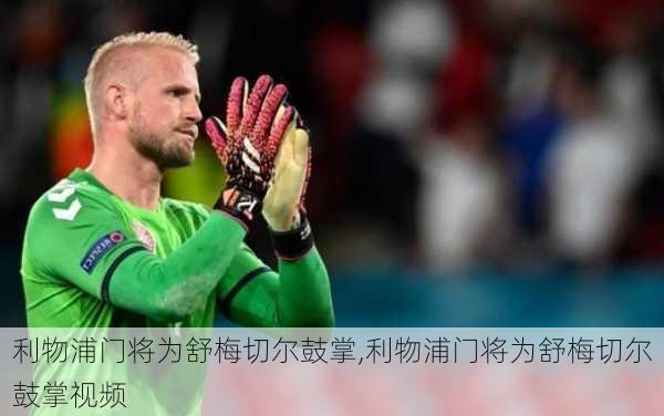 利物浦门将为舒梅切尔鼓掌,利物浦门将为舒梅切尔鼓掌视频