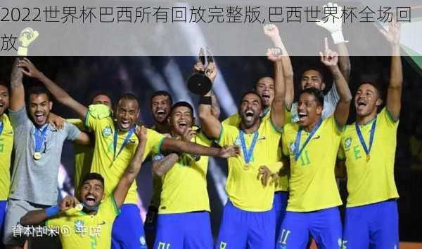 2022世界杯巴西所有回放完整版,巴西世界杯全场回放