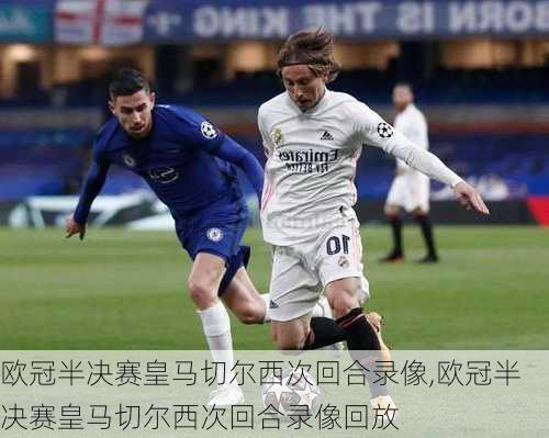 欧冠半决赛皇马切尔西次回合录像,欧冠半决赛皇马切尔西次回合录像回放