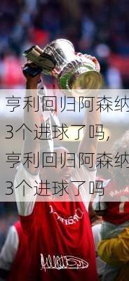 亨利回归阿森纳3个进球了吗,亨利回归阿森纳3个进球了吗