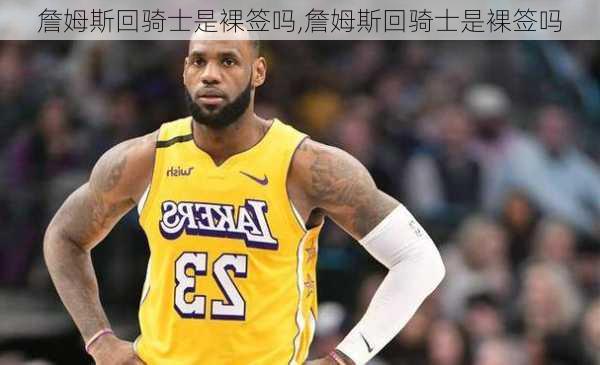 詹姆斯回骑士是裸签吗,詹姆斯回骑士是裸签吗