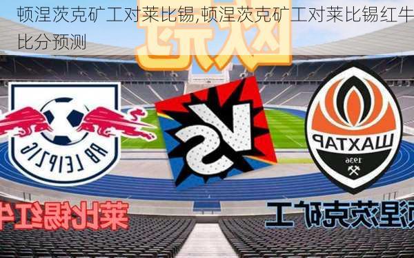 顿涅茨克矿工对莱比锡,顿涅茨克矿工对莱比锡红牛比分预测