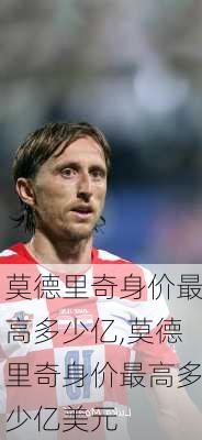 莫德里奇身价最高多少亿,莫德里奇身价最高多少亿美元
