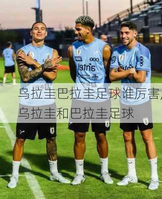 乌拉圭巴拉圭足球谁厉害,乌拉圭和巴拉圭足球