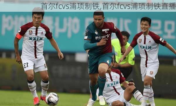 首尔fcvs浦项制铁,首尔fcvs浦项制铁直播