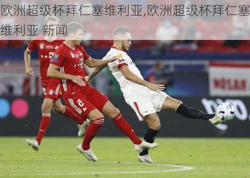 欧洲超级杯拜仁塞维利亚,欧洲超级杯拜仁塞维利亚 新闻