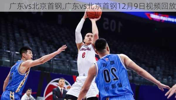 广东vs北京首钢,广东vs北京首钢12月9日视频回放