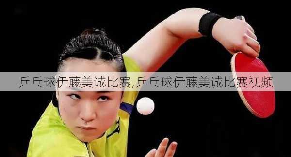 乒乓球伊藤美诚比赛,乒乓球伊藤美诚比赛视频