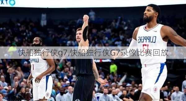 快船独行侠g7,快船独行侠G7录像比赛回放