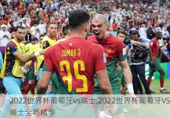2022世界杯葡萄牙vs瑞士,2022世界杯葡萄牙VS瑞士全场精华