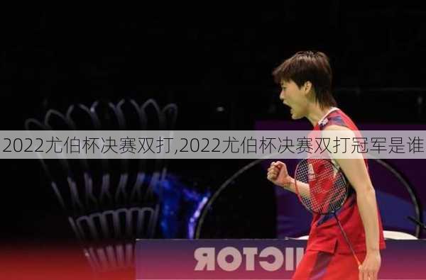 2022尤伯杯决赛双打,2022尤伯杯决赛双打冠军是谁