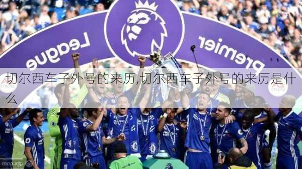 切尔西车子外号的来历,切尔西车子外号的来历是什么